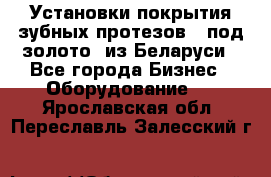 Установки покрытия зубных протезов  “под золото“ из Беларуси - Все города Бизнес » Оборудование   . Ярославская обл.,Переславль-Залесский г.